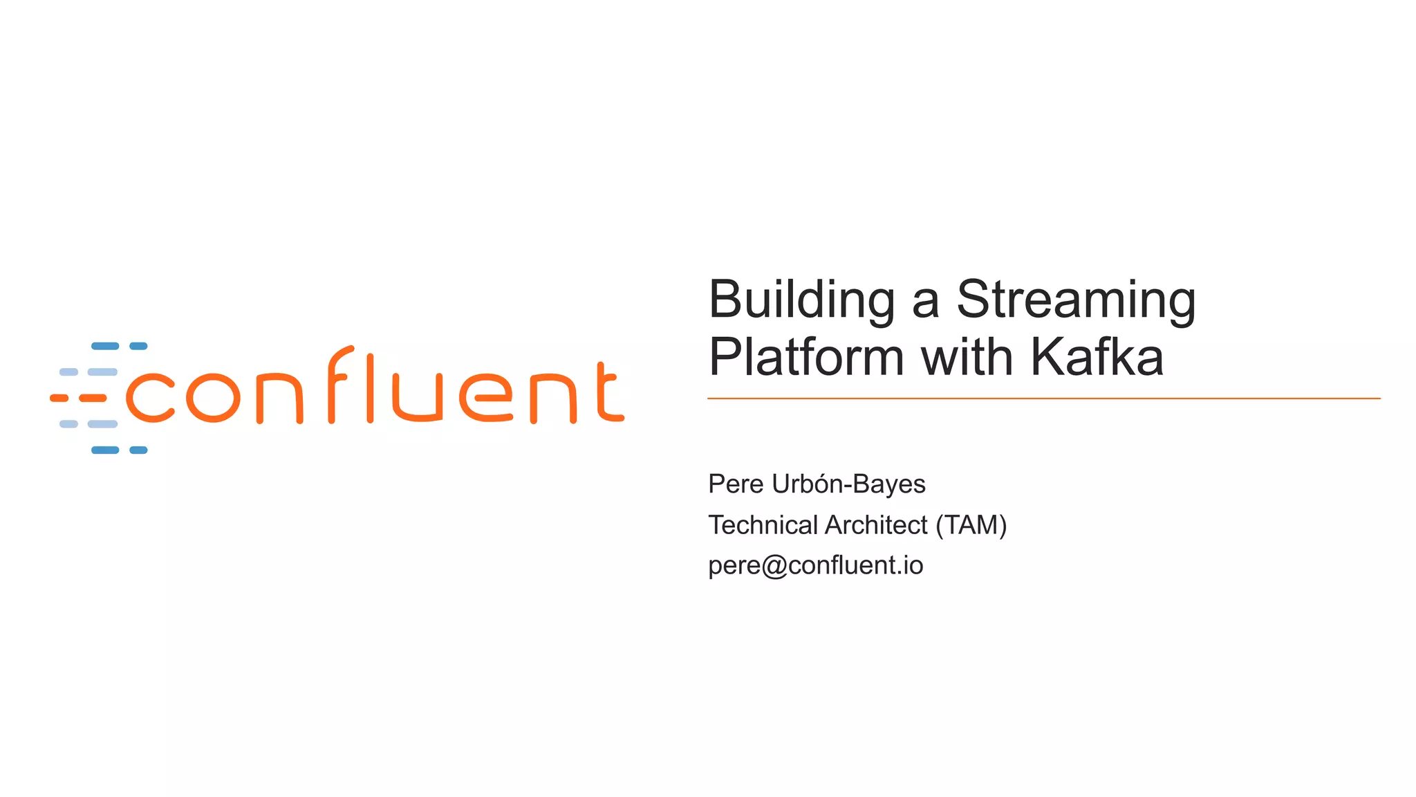 1
Building a Streaming
Platform with Kafka
Pere Urbón-Bayes
Technical Architect (TAM)
pere@confluent.io
 