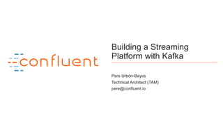 1
Building a Streaming
Platform with Kafka
Pere Urbón-Bayes
Technical Architect (TAM)
pere@confluent.io
 