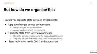 17
@purbon
But how do we organise this
How do you replicate state between environments:
● Upgrade changes across environme...