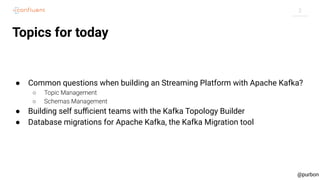 2
@purbon
Topics for today
● Common questions when building an Streaming Platform with Apache Kafka?
○ Topic Management
○ ...