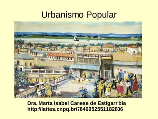 Urbanismo Popular 
Dra. Marta Isabel Canese de Estigarribia 
http://lattes.cnpq.br/7846052551182806 
 