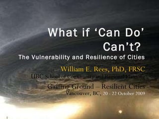 What if ‘Can Do’ Can’t?   The Vulnerability and Resilience of Cities William E. Rees, PhD, FRSC UBC  School of Community and Regional Planning Gaining Ground – Resilient Cities Vancouver, BC,  20 - 22 October 2009 