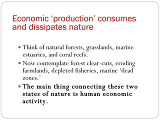 Economic ‘production’ consumes and dissipates nature <ul><li>Think of natural forests, grasslands, marine estuaries, and c...