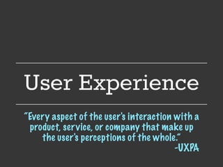 User Experience
“Every aspect of the user's interaction with a
product, service, or company that make up
the user's perceptions of the whole.”
-UXPA
 