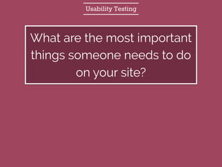 Usability Testing
What are the most important
things someone needs to do
on your site?
 