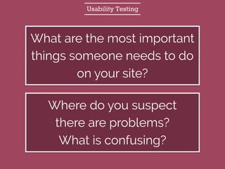 Usability Testing
What are the most important
things someone needs to do
on your site?
Where do you suspect
there are problems?
What is confusing?
 