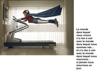 Le monde 
dans lequel 
nous vivons 
n’a rien à voir 
avec le monde 
dans lequel nous 
sommes nés… 
et n’a rien à voir 
avec le monde 
dans lequel nous 
mourrons… 
si jamais nous 
mourrons un 
jour. 
 