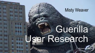 Guerilla
User Research
@meaningmeasure
Misty Weaver
 
