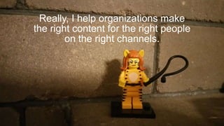 Really, I help organizations make
the right content for the right people
on the right channels.
 