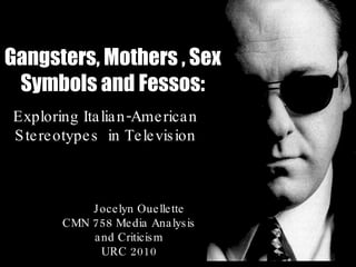 Gangsters, Mothers , Sex Symbols and Fessos: Exploring Italian-American Stereotypes  in Television By:  Jocelyn Ouellette CMN 758 Media Analysis and Criticism URC 2010 