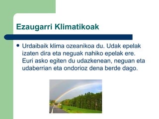 Ezaugarri Klimatikoak Urdaibaik klima ozeanikoa du. Udak epelak izaten dira eta neguak nahiko epelak ere. Euri asko egiten du udazkenean, neguan eta udaberrian eta ondorioz dena berde dago. 