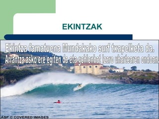 EKINTZAK Ekintza famatuena Mundakako surf txapelketa da. Arrantza asko ere egiten da eta gehienbat Izaro uhartearen ondoan. 