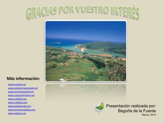 Más información:
www.euskadi.net
www.senderismoeuskadi.net
www.turismoeuskadi.net
www.rutasconhistoria.net
www.urdaibai.org
www.urdaibai.com
www.laidakanoak.com
www.turismourdaibai.com
www.nekatur.net
Presentación realizada por:
Begoña de la Fuente
Marzo- 2014
 