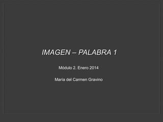 IMAGEN – PALABRA 1
Módulo 2. Enero 2014
María del Carmen Gravino

 