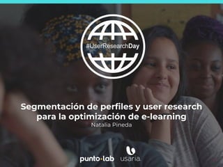 1
Segmentación de perfiles y user research
para la optimización de e-learning
Natalia Pineda
 