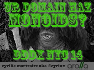 Ur Domain Haz 
Monoids? 
DDDx NYC 14 
cyrille martraire aka @cyriux 
 