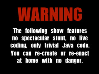 WARNING 
The following show features 
no spectacular stunt, no live 
coding, only trivial Java code. 
You can re-create or...