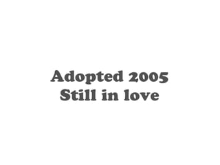 Adopted 2005 
Still in love 
 