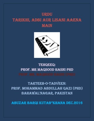 Urdu
tarikhi, adbi aur lisani aaena
main
TEHQEEQ:
PROF. MR MAQSOOD HASNI PHD
Prof. Mr. Maqsood Hasni (PhD)
Tarteeb-o-Tadveen:
Prof. Mohammad Abdullah Qazi (PhD)
Bahawal'nagar, Pakistan
ABUZAR BARQI KUTAB”KHANA DEC.2016
 