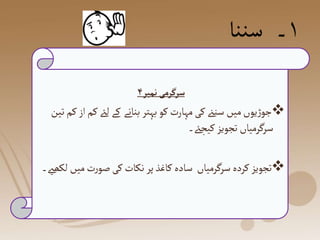 ۱
‫سننا‬ ‫۔‬
‫نمبر‬ ‫سرگرمی‬
۴

‫میں‬‫یوں‬‫ڑ‬‫جو‬
‫لےئ‬ ‫کے‬ ‫بنانے‬ ‫بہتر‬‫کو‬ ‫مہارت‬‫کی‬‫سنےن‬
‫تین‬ ‫کم‬‫از‬‫کم‬
‫کیجےئ۔‬‫تجویز‬ ‫سرگرمیاں‬

‫میں‬‫ت‬‫ر‬‫صو‬‫کی‬‫نکات‬ ‫پر‬ ‫کاغذ‬ ‫سادہ‬ ‫سرگرمیاں‬‫کردہ‬‫تجویز‬
‫لکھےی۔‬
 