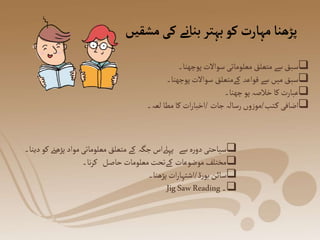 ‫مشق‬‫کی‬ ‫بنانے‬‫بہتر‬‫کو‬‫مہارت‬‫پڑھنا‬
‫یں‬

‫پڑھ‬‫مواد‬ ‫معلوماتی‬ ‫متعلق‬ ‫کے‬ ‫جگہ‬‫پہےلاس‬ ‫سے‬ ‫ہ‬‫ر‬‫دو‬‫سیاحتی‬
‫دینا۔‬ ‫کو‬‫ےن‬

‫نا۔‬‫ر‬‫ک‬ ‫حاصل‬‫معلومات‬‫کےتحت‬ ‫موضوعات‬ ‫مختلف‬

‫ڈ‬‫ر‬‫بو‬‫سائن‬
/
‫پڑھنا۔‬‫ات‬‫ر‬‫اشتہا‬

‫۔‬
Jig SawReading

‫پوچھنا۔‬‫سواالت‬ ‫معلوماتی‬‫متعلق‬‫سے‬‫سبق‬

‫پوچھنا۔‬‫سواالت‬ ‫کےمتعلق‬ ‫قواعد‬‫سے‬‫میں‬‫سبق‬

‫چھنا۔‬ ‫پو‬‫خالصہ‬‫کا‬‫عبارت‬

‫تب‬‫ک‬ ‫اضافی‬
/
‫جات‬‫رسالہ‬‫وں‬‫ز‬‫مو‬
/
‫لعہ۔‬‫مطا‬‫کا‬ ‫ات‬‫ر‬‫اخبا‬
 