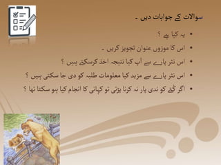 ‫س‬
‫۔‬‫دیں‬‫جوابات‬‫کے‬ ‫واالت‬
•
‫؟‬‫ےہ‬ ‫کیا‬‫یہ‬
•
‫۔‬ ‫کریں‬‫تجویز‬‫عنوان‬ ‫وں‬‫ز‬‫مو‬‫کا‬‫اس‬
•
‫؟‬ ‫ہیں‬‫ےت‬‫کرسک‬‫اخذ‬ ‫نتیجہ‬ ‫کیا‬‫پ‬‫ا‬ ‫سے‬‫ے‬‫ر‬‫پا‬ ‫نثر‬ ‫اس‬
•
‫ت‬‫سک‬‫جا‬‫دی‬‫کو‬ ‫طلبہ‬ ‫معلومات‬‫کیا‬ ‫مزید‬ ‫سے‬‫ے‬‫ر‬‫پا‬ ‫نثر‬ ‫اس‬
‫؟‬‫ہیں‬‫ی‬
•
‫ک‬‫انجام‬‫کا‬‫کہانی‬‫تو‬‫تی‬‫ڑ‬‫پ‬‫نا‬‫ر‬‫ک‬‫نہ‬ ‫پار‬‫ندی‬‫کو‬‫ےت‬ ُ‫ک‬‫اگر‬
‫؟‬‫تھا‬ ‫تا‬‫سک‬‫ہو‬ ‫یا‬
 