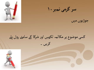 ‫نمبر‬‫گرمی‬‫سر‬
۱۰
‫میں‬‫یوں‬‫ڑ‬‫جو‬
‫سامےن‬‫کے‬ ‫شرکا‬‫ر‬‫او‬ ‫لکھیں‬ ‫مکالمہ‬‫پر‬‫موضوع‬‫کسی‬
‫پےل‬‫ل‬‫و‬‫ر‬
‫۔‬‫کریں‬
 