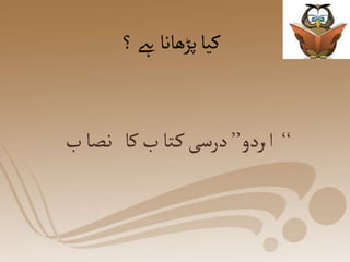 ‫؟‬‫ےہ‬‫پڑھانا‬‫کیا‬
‘‘
‫ُردو‬‫ا‬
’’
‫ب‬‫نصا‬ ‫کا‬‫ب‬‫تا‬‫ک‬‫درسی‬
 