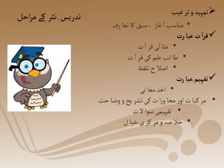 ‫م‬‫کے‬ ‫نثر‬ِ‫تدریس‬
‫احل‬‫ر‬ 
‫غیب‬‫تر‬‫و‬‫تمہید‬
•
‫رف‬‫تعا‬ ‫کا‬ ‫سبق‬،‫غاز‬‫ا‬ ‫مناسب‬

‫رت‬‫عبا‬‫ت‬
ٔ
‫ا‬‫ر‬‫ق‬
•
‫ت‬ ‫ا‬‫قر‬‫لی‬ ‫مثا‬
•
‫ت‬‫ا‬‫قر‬‫کی‬‫علم‬‫لب‬ ‫طا‬
•
‫تلفظ‬‫ح‬ ‫اصال‬

‫رت‬‫ِعبا‬‫تفہیم‬
•
‫نی‬ ‫معا‬ ‫اخذ‬
•
‫ح‬‫وضا‬‫و‬‫یح‬ ‫تشر‬‫کی‬ ‫ت‬‫ا‬‫ر‬‫و‬‫محا‬‫ر‬‫او‬‫ت‬‫کبا‬ ‫مر‬
‫ت‬
•
‫ت‬‫ال‬‫سوا‬‫تفہیمی‬
•
‫ل‬ ‫خیا‬ ‫ی‬ ‫کز‬ ‫مر‬‫و‬‫صہ‬ ‫خال‬
 