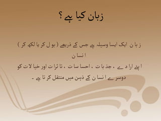 ‫ےہ؟‬‫کیا‬‫زبان‬
‫ذریعے‬‫کے‬ ‫جس‬‫ےہ‬‫وسیلہ‬ ‫ایسا‬‫ایک‬ ‫ن‬‫با‬‫ز‬
(
‫لکھ‬‫یا‬‫کر‬‫ل‬‫بو‬
‫کر‬
)
‫ن‬ ‫نسا‬‫ا‬
‫کو‬‫ت‬‫ال‬‫خیا‬‫ر‬‫او‬‫ت‬‫ا‬‫ر‬‫ث‬ ‫تا‬،‫ت‬‫سا‬ ‫احسا‬،‫ت‬ ‫با‬‫جذ‬، ‫ے‬‫د‬‫ا‬‫ر‬‫ا‬‫پےن‬‫ا‬
‫۔‬‫ےہ‬‫تا‬‫کر‬‫منتقل‬‫میں‬‫ذہن‬‫کے‬ ‫ن‬‫نسا‬‫ا‬‫ے‬‫دوسر‬
 