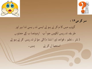 ‫می‬‫گر‬‫سر‬
۱۶
:
‫ر‬‫او‬‫بیر‬‫تدا‬ ‫یسی‬‫ر‬‫تد‬ ‫ایسی‬‫ئے‬ ‫ہو‬‫تے‬ ‫کر‬‫م‬‫کا‬‫میں‬ ‫پ‬‫و‬‫گر‬
‫ں‬‫و‬ّ‫حص‬‫کے‬ ‫ب‬‫اردونصا‬ ‫پ‬‫ا‬‫جو‬‫لکھیں‬ ‫ریس‬‫تد‬‫یقہ‬‫طر‬
(
‫ء‬ ‫نشا‬‫ا‬‫ر‬‫او‬‫قواعد‬، ‫نظم‬،‫نثر‬
)
‫ئے‬ ‫ہو‬‫تے‬ ‫کر‬ ‫ریس‬ ‫تد‬‫ثر‬‫مو‬ ‫کی‬
‫ہیں۔‬ ‫تے‬ ‫کر‬‫ل‬‫استعما‬
 