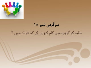 ‫سرگرمی‬
‫نمبر‬
۱۸
‫فو‬‫کیا‬‫کے‬ ‫انے‬‫و‬‫کر‬‫کام‬‫میں‬‫پ‬‫و‬‫گر‬‫کو‬‫طلبہ‬
‫؟‬‫ہیں‬‫ائد‬
 