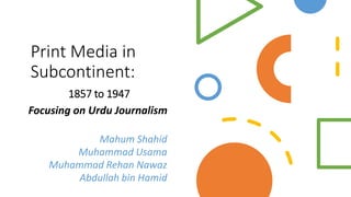 Print Media in
Subcontinent:
1857 to 1947
Focusing on Urdu Journalism
Mahum Shahid
Muhammad Usama
Muhammad Rehan Nawaz
Abdullah bin Hamid
 