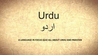 A LANGUAGE IN FOCUS QUIZ ALL ABOUT URDU AND PAKISTAN
Urdu
‫اردو‬
 