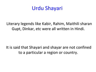 Urdu Shayari
Literary legends like Kabir, Rahim, Maithili sharan
Gupt, Dinkar, etc were all written in Hindi.
It is said that Shayari and shayar are not confined
to a particular a region or country.
 