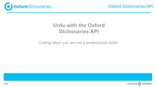 Presentation title
Date
Oxford Dictionaries API
Urdu with the Oxford
Dictionaries API
Coding when you are not a professional coder
 