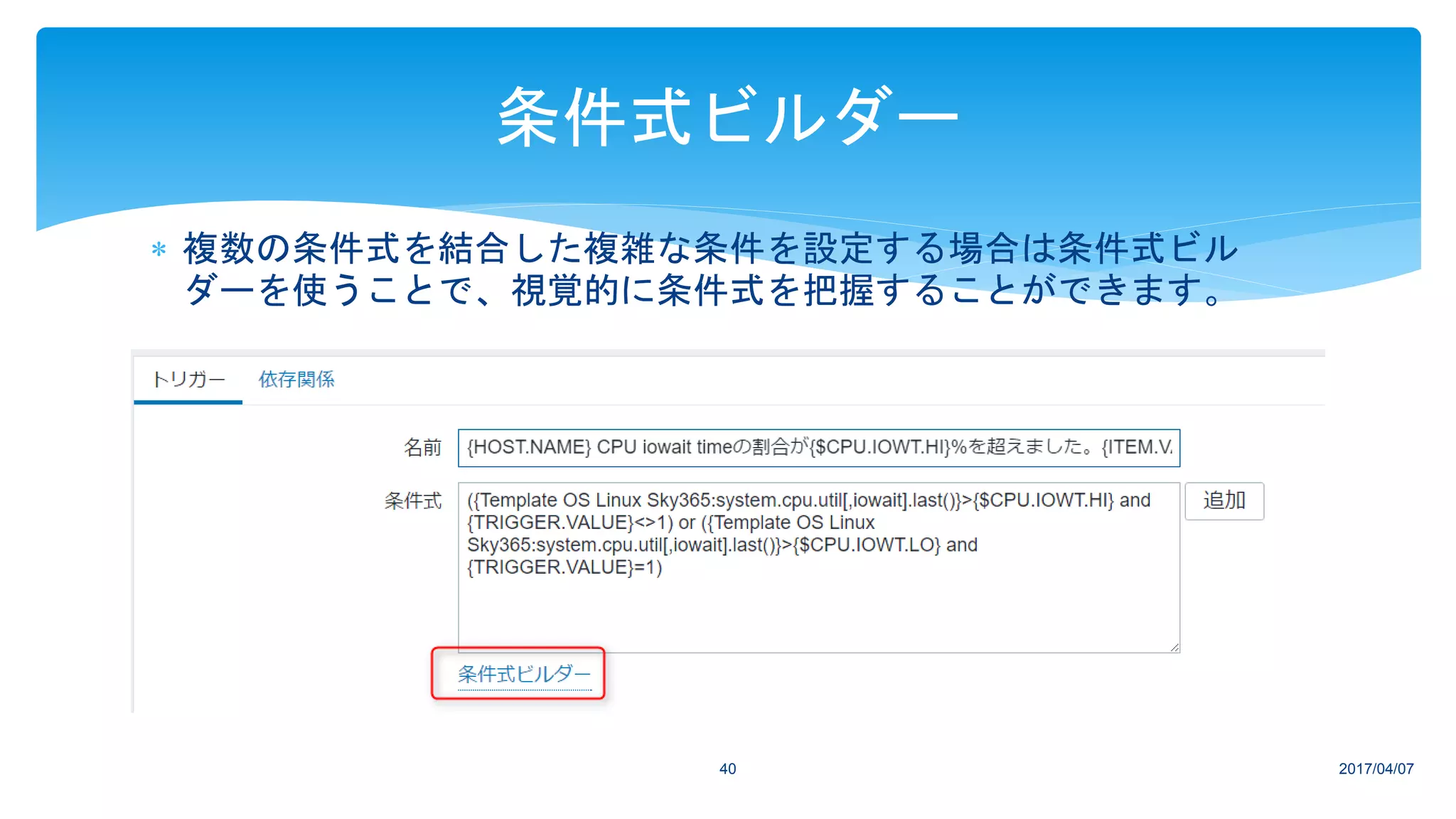  複数の条件式を結合した複雑な条件を設定する場合は条件式ビル
ダーを使うことで、視覚的に条件式を把握することができます。
2017/04/0740
条件式ビルダー
 