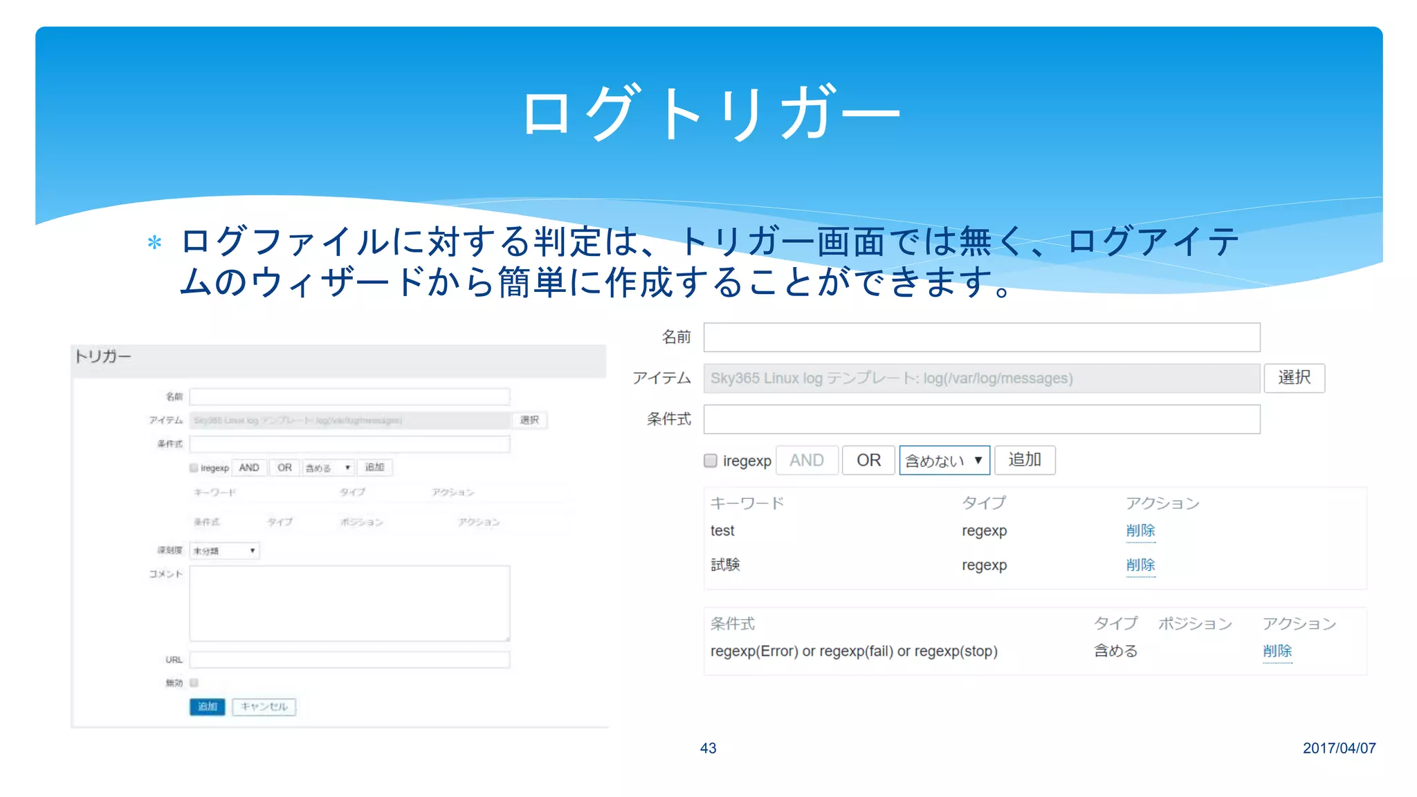  ログファイルに対する判定は、トリガー画面では無く、ログアイテ
ムのウィザードから簡単に作成することができます。
2017/04/0743
ログトリガー
 