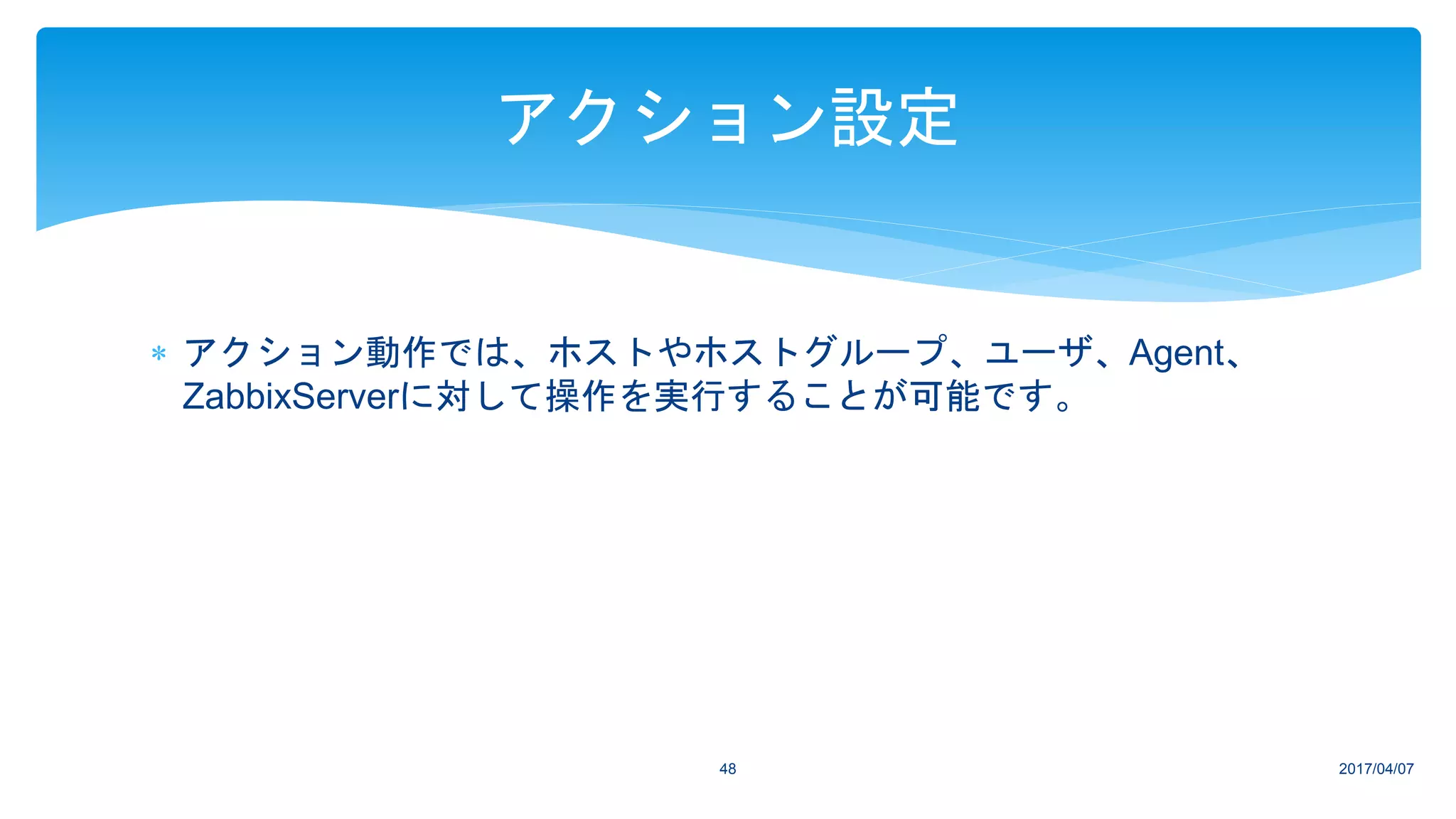  アクション動作では、ホストやホストグループ、ユーザ、Agent、
ZabbixServerに対して操作を実行することが可能です。
2017/04/0748
アクション設定
 