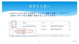  ログファイルに対する判定は、トリガー画面では無く、ログアイテ
ムのウィザードから簡単に作成することができます。
2017/04/0742
ログトリガー
 