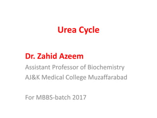 Urea Cycle
Dr. Zahid Azeem
Assistant Professor of Biochemistry
AJ&K Medical College Muzaffarabad
For MBBS-batch 2017
 