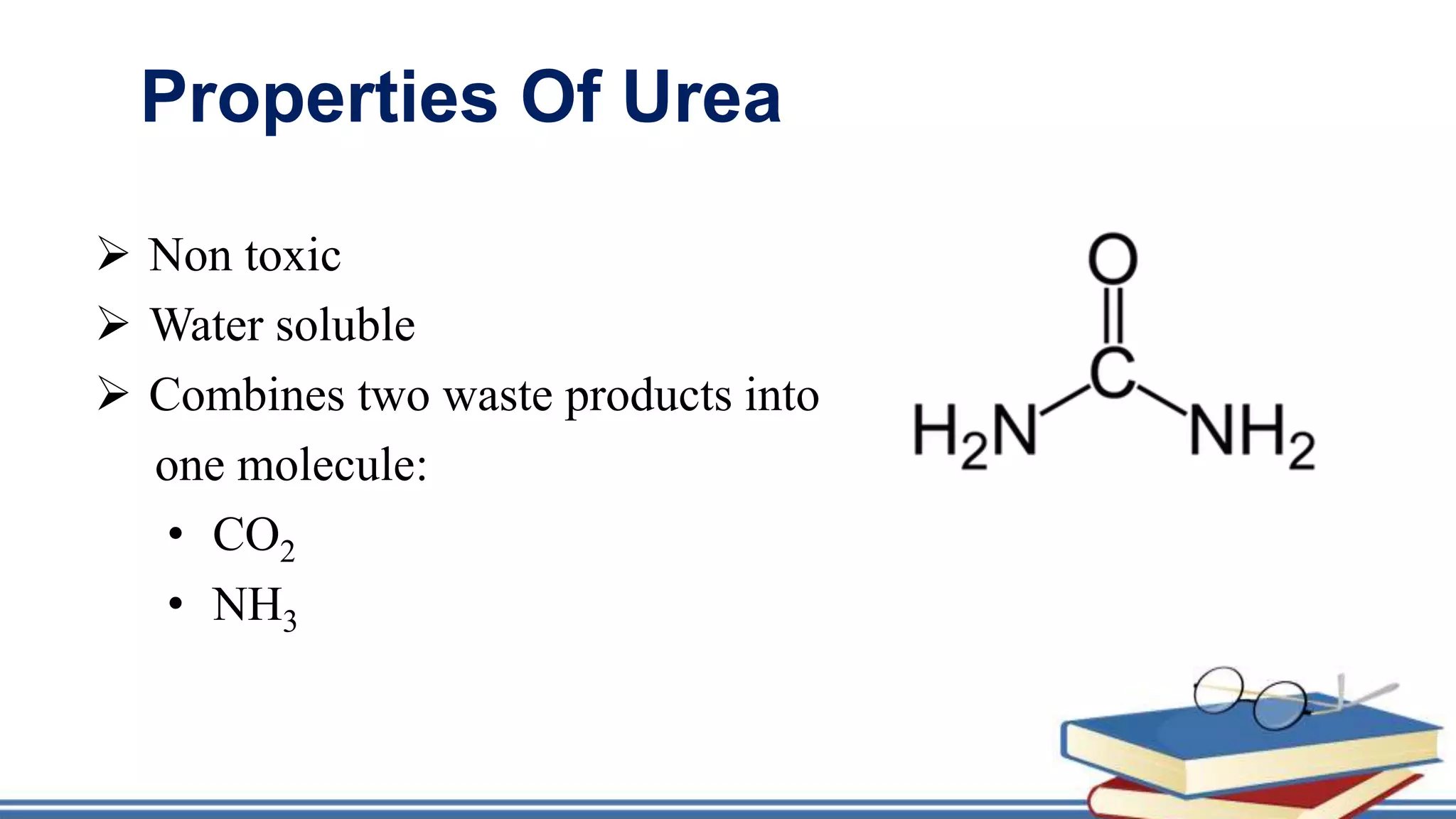 Properties Of Urea
 Non toxic
 Water soluble
 Combines two waste products into
one molecule:
• CO2
• NH3
 