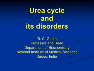 R. C. Gupta
Professor and Head
Department of Biochemistry
National Institute of Medical Sciences
Jaipur, India
Urea cycle
and
its disorders
 
