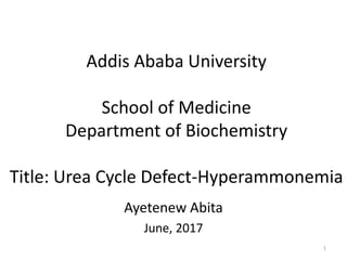 Addis Ababa University
School of Medicine
Department of Biochemistry
Title: Urea Cycle Defect-Hyperammonemia
Ayetenew Abita
June, 2017
1
 
