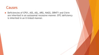 Causes
 Deficiencies of CPS1, ASS, ASL, ARG, NAGS, ORNT1 and Citrin
are inherited in an autosomal recessive manner. OTC deficiency
is inherited in an X-linked manner.
 