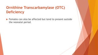 Ornithine Transcarbamylase (OTC)
Deficiency
 Females can also be affected but tend to present outside
the neonatal period.
 