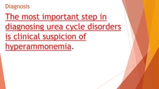 Diagnosis
The most important step in
diagnosing urea cycle disorders
is clinical suspicion of
hyperammonemia.
 