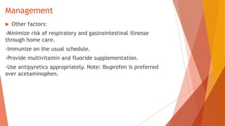 Management
 Other factors:
-Minimize risk of respiratory and gastrointestinal illnesse
through home care.
-Immunize on the usual schedule.
-Provide multivitamin and fluoride supplementation.
-Use antipyretics appropriately. Note: Ibuprofen is preferred
over acetaminophen.
 