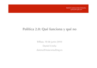 Política 2.0: Qué funciona y qué no


         Bilbao, 18 de junio 2010
              Daniel Ureña
         durena@masconsulting.es
 