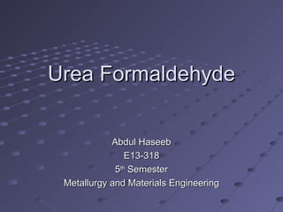 Urea FormaldehydeUrea Formaldehyde
Abdul HaseebAbdul Haseeb
E13-318E13-318
55thth
SemesterSemester
Metallurgy and Materials EngineeringMetallurgy and Materials Engineering
 